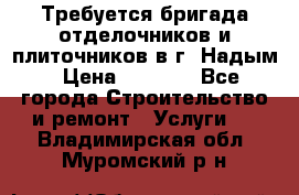 Требуется бригада отделочников и плиточников в г. Надым › Цена ­ 1 000 - Все города Строительство и ремонт » Услуги   . Владимирская обл.,Муромский р-н